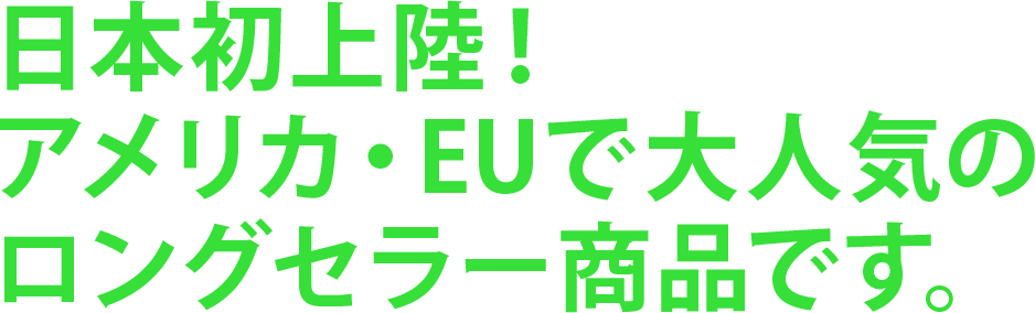 日本初上陸！アメリカ・EUで大人気のロングセラー商品です。